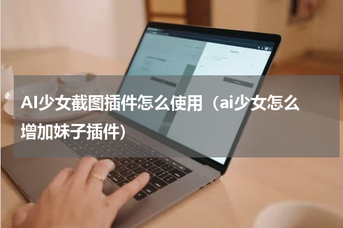 AI少女截图插件怎么使用（ai少女怎么增加妹子插件）