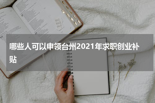 哪些人可以申领台州2021年求职创业补贴