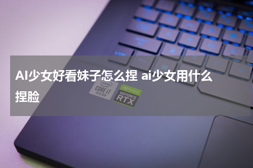AI少女好看妹子怎么捏 ai少女用什么捏脸