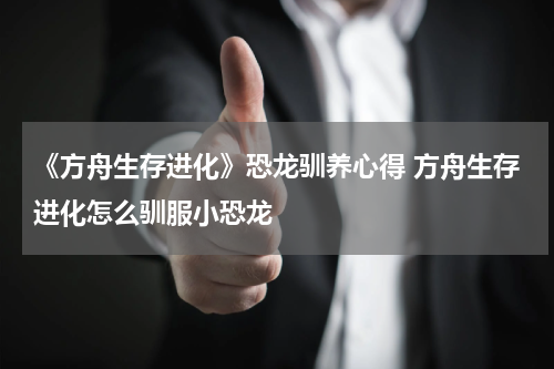 《方舟生存进化》恐龙驯养心得 方舟生存进化怎么驯服小恐龙