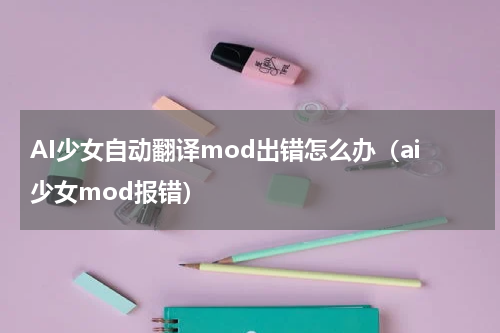 AI少女自动翻译mod出错怎么办（ai少女mod报错）