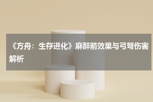 《方舟：生存进化》麻醉箭效果与弓弩伤害解析