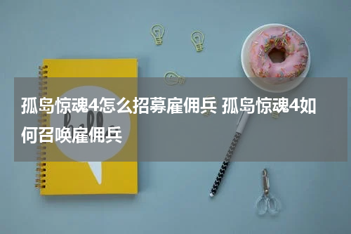孤岛惊魂4怎么招募雇佣兵 孤岛惊魂4如何召唤雇佣兵