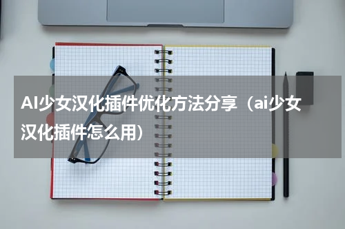 AI少女汉化插件优化方法分享（ai少女汉化插件怎么用）