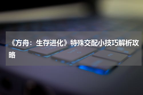 《方舟：生存进化》特殊交配小技巧解析攻略