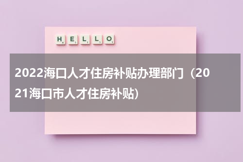 2022海口人才住房补贴办理部门（2021海口市人才住房补贴）