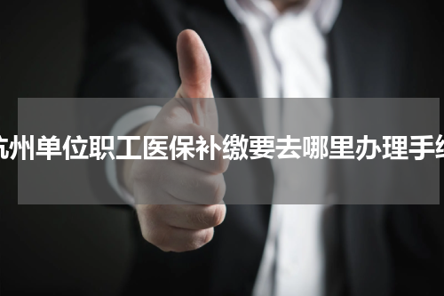 杭州单位职工医保补缴要去哪里办理手续