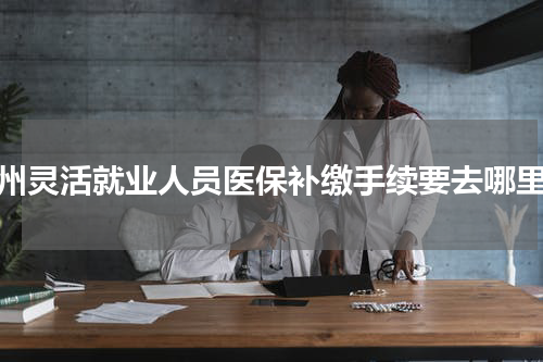 杭州灵活就业人员医保补缴手续要去哪里办