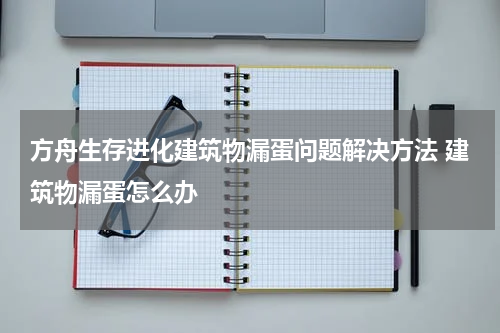 方舟生存进化建筑物漏蛋问题解决方法 建筑物漏蛋怎么办