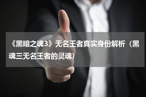 《黑暗之魂3》无名王者真实身份解析（黑魂三无名王者的灵魂）