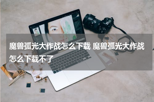 魔兽弧光大作战怎么下载 魔兽弧光大作战怎么下载不了