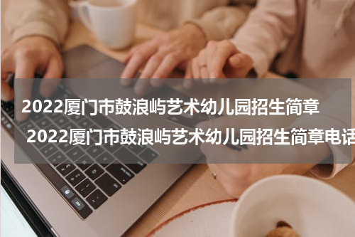 2022厦门市鼓浪屿艺术幼儿园招生简章 2022厦门市鼓浪屿艺术幼儿园招生简章电话