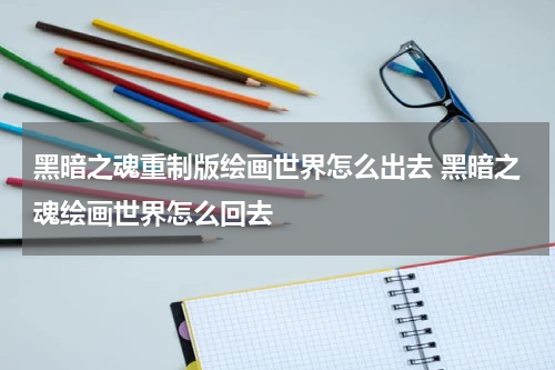 黑暗之魂重制版绘画世界怎么出去 黑暗之魂绘画世界怎么回去