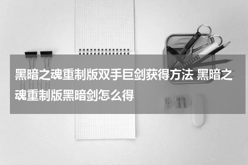 黑暗之魂重制版双手巨剑获得方法 黑暗之魂重制版黑暗剑怎么得