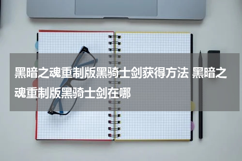 黑暗之魂重制版黑骑士剑获得方法 黑暗之魂重制版黑骑士剑在哪