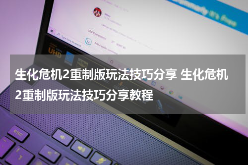 生化危机2重制版玩法技巧分享 生化危机2重制版玩法技巧分享教程
