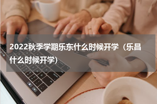 2022秋季学期乐东什么时候开学（乐昌什么时候开学）