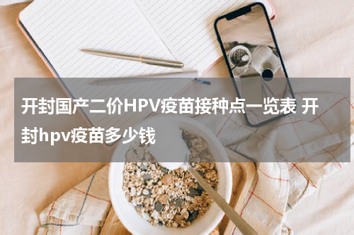 开封国产二价HPV疫苗接种点一览表 开封hpv疫苗多少钱