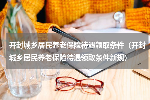 开封城乡居民养老保险待遇领取条件（开封城乡居民养老保险待遇领取条件新规）