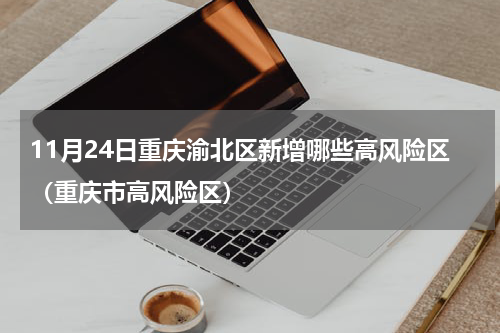11月24日重庆渝北区新增哪些高风险区（重庆市高风险区）