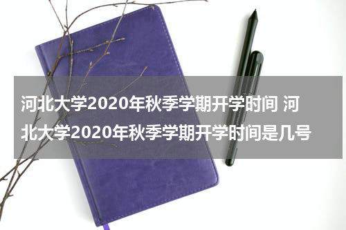 河北大学2020年秋季学期开学时间 河北大学2020年秋季学期开学时间是几号