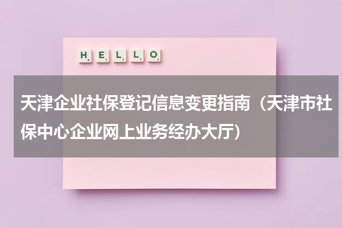 天津企业社保登记信息变更指南（天津市社保中心企业网上业务经办大厅）