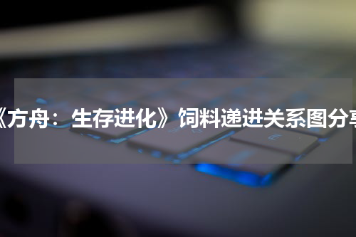《方舟：生存进化》饲料递进关系图分享
