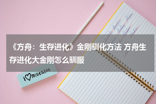 《方舟：生存进化》金刚驯化方法 方舟生存进化大金刚怎么驯服