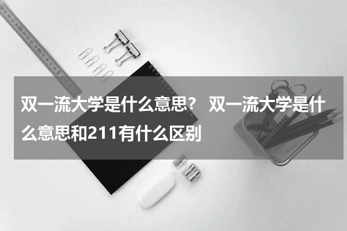 双一流大学是什么意思？ 双一流大学是什么意思和211有什么区别