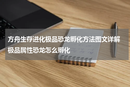 方舟生存进化极品恐龙孵化方法图文详解 极品属性恐龙怎么孵化