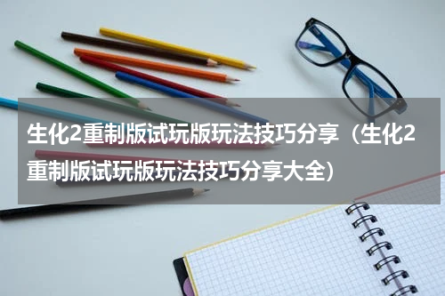 生化2重制版试玩版玩法技巧分享（生化2重制版试玩版玩法技巧分享大全）
