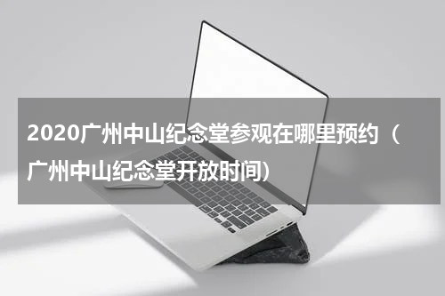 2020广州中山纪念堂参观在哪里预约（广州中山纪念堂开放时间）