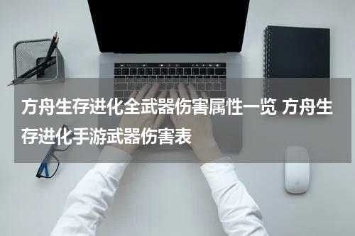 方舟生存进化全武器伤害属性一览 方舟生存进化手游武器伤害表