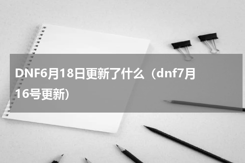 DNF6月18日更新了什么（dnf7月16号更新）