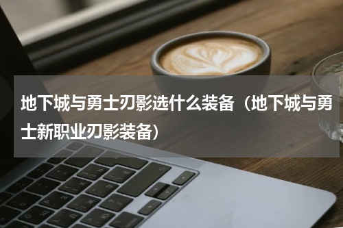 地下城与勇士刃影选什么装备（地下城与勇士新职业刃影装备）