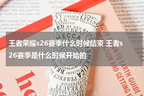 王者荣耀s26赛季什么时候结束 王者s26赛季是什么时候开始的
