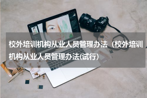 校外培训机构从业人员管理办法（校外培训机构从业人员管理办法(试行）