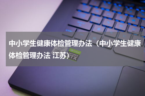 中小学生健康体检管理办法（中小学生健康体检管理办法 江苏）