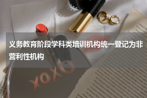 义务教育阶段学科类培训机构统一登记为非营利性机构