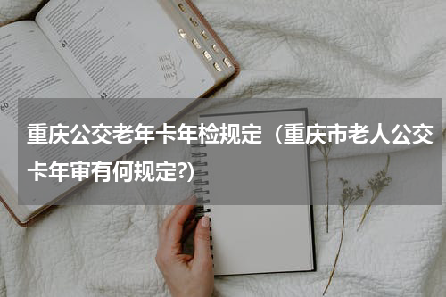 重庆公交老年卡年检规定（重庆市老人公交卡年审有何规定?）