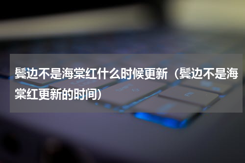 鬓边不是海棠红什么时候更新（鬓边不是海棠红更新的时间）