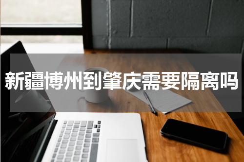 新疆博州到肇庆需要隔离吗