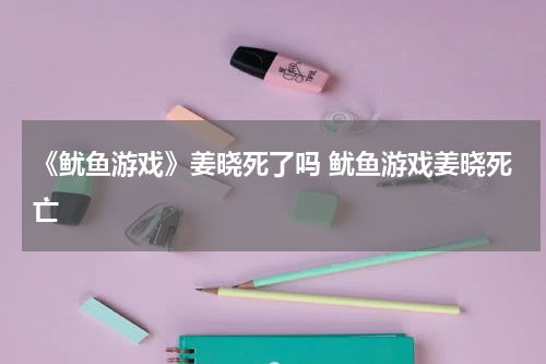 《鱿鱼游戏》姜晓死了吗 鱿鱼游戏姜晓死亡