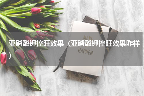 亚磷酸钾控旺效果（亚磷酸钾控旺效果咋样）