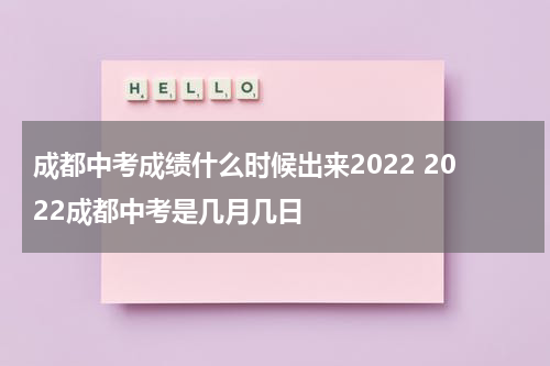 成都中考成绩什么时候出来2022 2022成都中考是几月几日