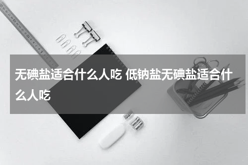 无碘盐适合什么人吃 低钠盐无碘盐适合什么人吃