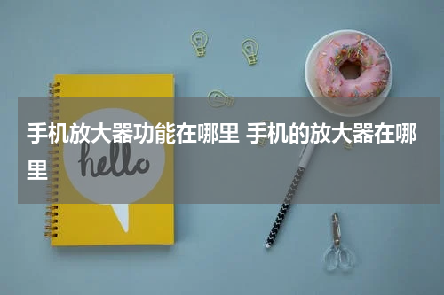 手机放大器功能在哪里 手机的放大器在哪里