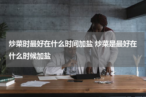 炒菜时最好在什么时间加盐 炒菜是最好在什么时候加盐