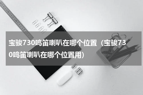 宝骏730鸣笛喇叭在哪个位置（宝骏730鸣笛喇叭在哪个位置用）