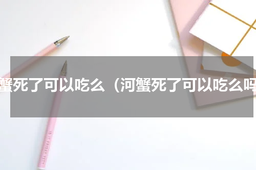 河蟹死了可以吃么（河蟹死了可以吃么吗）